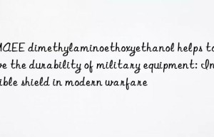 DMAEE dimethylaminoethoxyethanol helps to improve the durability of military equipment: Invisible shield in modern warfare