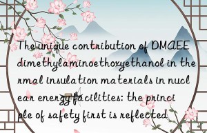 The unique contribution of DMAEE dimethylaminoethoxyethanol in thermal insulation materials in nuclear energy facilities: the principle of safety first is reflected