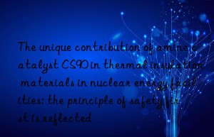 The unique contribution of amine catalyst CS90 in thermal insulation materials in nuclear energy facilities: the principle of safety first is reflected