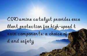 CS90 amine catalyst provides excellent protection for high-speed train components: a choice of speed and safety