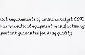 Strict requirements of amine catalyst CS90 in pharmaceutical equipment manufacturing: an important guarantee for drug quality