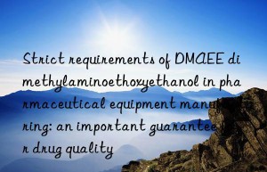 Strict requirements of DMAEE dimethylaminoethoxyethanol in pharmaceutical equipment manufacturing: an important guarantee for drug quality