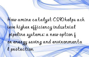 How amine catalyst CS90 helps achieve higher efficiency industrial pipeline systems: a new option for energy saving and environmental protection