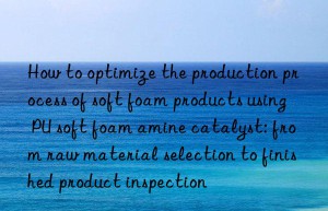 How to optimize the production process of soft foam products using PU soft foam amine catalyst: from raw material selection to finished product inspection