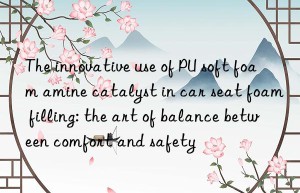 The innovative use of PU soft foam amine catalyst in car seat foam filling: the art of balance between comfort and safety