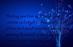 The key position of PU soft foam amine catalyst in thermal insulation material manufacturing: improving thermal insulation performance and reducing costs