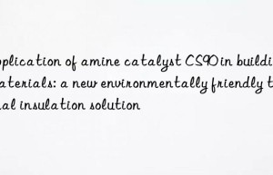 Application of amine catalyst CS90 in building materials: a new environmentally friendly thermal insulation solution