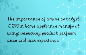 The importance of amine catalyst CS90 in home appliance manufacturing: improving product performance and user experience