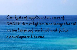 Analysis of application case of DMAEE dimethylaminoethoxyethanol in waterproof sealant and future development trend