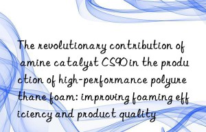 The revolutionary contribution of amine catalyst CS90 in the production of high-performance polyurethane foam: improving foaming efficiency and product quality