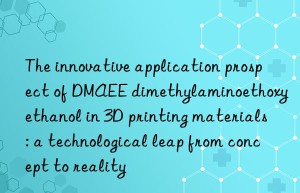 The innovative application prospect of DMAEE dimethylaminoethoxyethanol in 3D printing materials: a technological leap from concept to reality