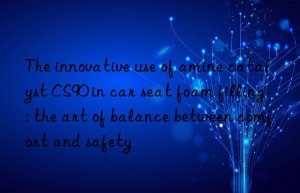 The innovative use of amine catalyst CS90 in car seat foam filling: the art of balance between comfort and safety