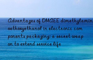 Advantages of DMAEE dimethylaminoethoxyethanol in electronic components packaging: a secret weapon to extend service life