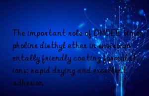 The important role of DMDEE bimorpholine diethyl ether in environmentally friendly coating formulations: rapid drying and excellent adhesion