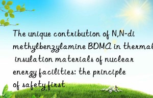 The unique contribution of N,N-dimethylbenzylamine BDMA in thermal insulation materials of nuclear energy facilities: the principle of safety first