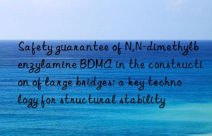 Safety guarantee of N,N-dimethylbenzylamine BDMA in the construction of large bridges: a key technology for structural stability