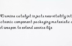 CS90 amine catalyst injects new vitality into electronic component packaging materials: a secret weapon to extend service life