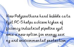 How Polyurethane hard bubble catalyst PC-5 helps achieve higher efficiency industrial pipeline systems: a new option for energy saving and environmental protection