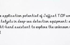 The application potential of Jeffcat TAP amine catalysts in deep-sea detection equipment: a right-hand assistant to explore the unknown world