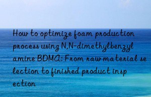 How to optimize foam production process using N,N-dimethylbenzylamine BDMA: From raw material selection to finished product inspection