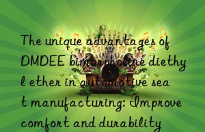 The unique advantages of DMDEE bimorpholine diethyl ether in automotive seat manufacturing: Improve comfort and durability