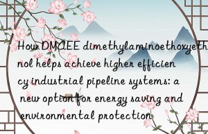 How DMAEE dimethylaminoethoxyethanol helps achieve higher efficiency industrial pipeline systems: a new option for energy saving and environmental protection