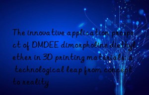 The innovative application prospect of DMDEE dimorpholine diethyl ether in 3D printing materials: a technological leap from concept to reality