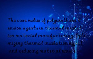 The core value of polyurethane tension agents in thermal insulation material manufacturing: Optimizing thermal insulation effect and reducing material waste