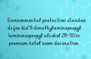 Environmental protection standards for bis(3-dimethylaminopropyl)aminoisopropyl alcohol ZR-50 in premium hotel room decoration