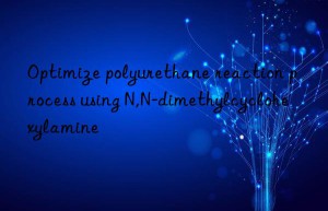 Optimize polyurethane reaction process using N,N-dimethylcyclohexylamine