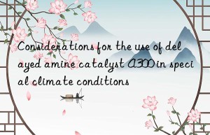 Considerations for the use of delayed amine catalyst A300 in special climate conditions