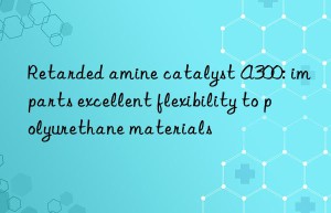 Retarded amine catalyst A300: imparts excellent flexibility to polyurethane materials