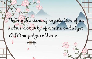 The mechanism of regulation of reactive activity of amine catalyst A400 on polyurethane