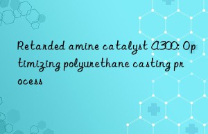 Retarded amine catalyst A300: Optimizing polyurethane casting process