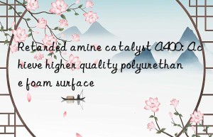 Retarded amine catalyst A400: Achieve higher quality polyurethane foam surface