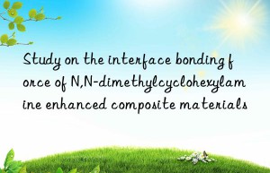 Study on the interface bonding force of N,N-dimethylcyclohexylamine enhanced composite materials