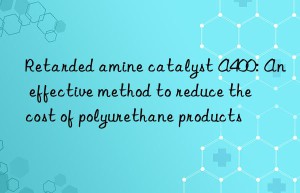 Retarded amine catalyst A400: An effective method to reduce the cost of polyurethane products