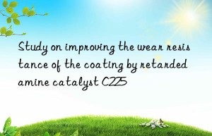 Study on improving the wear resistance of the coating by retarded amine catalyst C225