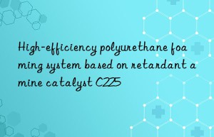 High-efficiency polyurethane foaming system based on retardant amine catalyst C225