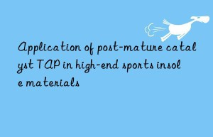 Application of post-mature catalyst TAP in high-end sports insole materials