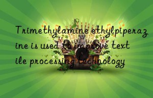 Trimethylamine ethylpiperazine is used to improve textile processing technology