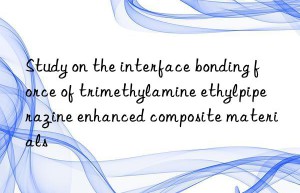 Study on the interface bonding force of trimethylamine ethylpiperazine enhanced composite materials