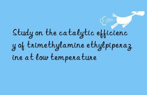 Study on the catalytic efficiency of trimethylamine ethylpiperazine at low temperature