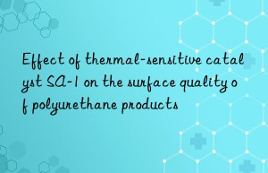 Effect of thermal-sensitive catalyst SA-1 on the surface quality of polyurethane products