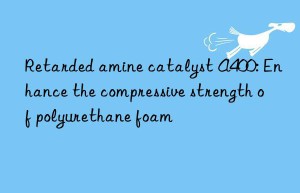 Retarded amine catalyst A400: Enhance the compressive strength of polyurethane foam