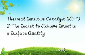 Thermal Sensitive Catalyst SA-102: The Secret to Achieve Smoother Surface Quality