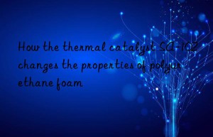 How the thermal catalyst SA-102 changes the properties of polyurethane foam