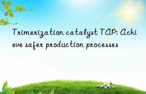 Trimerization catalyst TAP: Achieve safer production processes