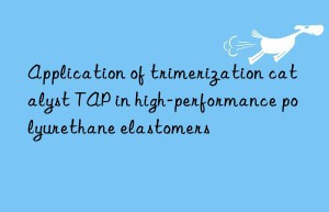 Application of trimerization catalyst TAP in high-performance polyurethane elastomers