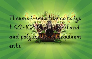 Thermal-sensitive catalyst SA-102: Meet high-standard polyurethane requirements